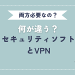 VPNとセキュリティソフトの違いについて解説！両方必要なの？